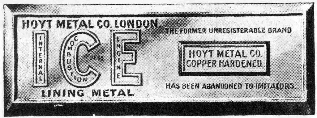 HOYT METAL CO. LONDON
THE FORMER UNREGISTERABLE BRAND
ICE - INTERNAL COMBUSTION ENGINE REG.
LINING METAL

HOYT METAL CO.
COPPER HARDENED.

HAS BEEN ABANDONED TO IMITATORS.